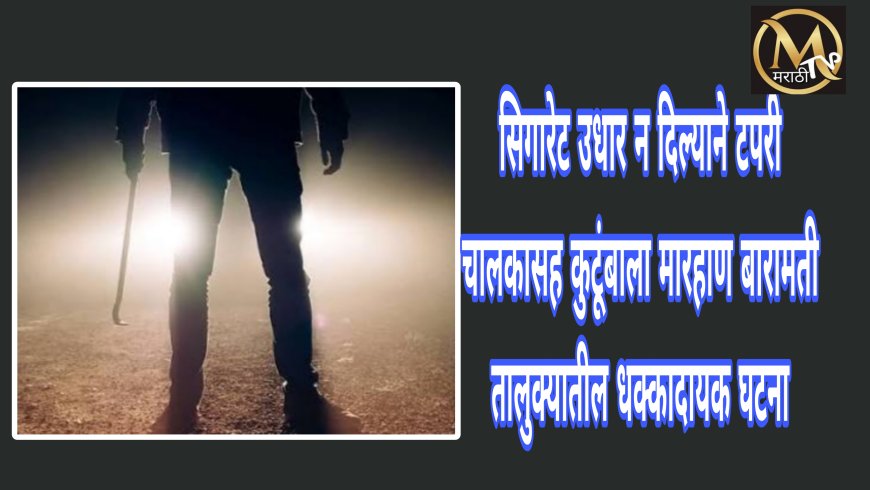 पानटपरी चालकाने सिगारेट उधार न दिल्याने टपरी चालकासह कुटुंबाला कोयत्याने मारहाण ; बारामती तालुक्यातील सांगवी गावातील धक्कादायक घटना..