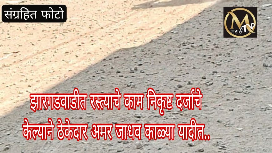झारगडवाडीत रस्त्याचे काम निकृष्ट दर्जाचे केल्याने ठेकेदार अमर जाधव काळ्या यादीत..