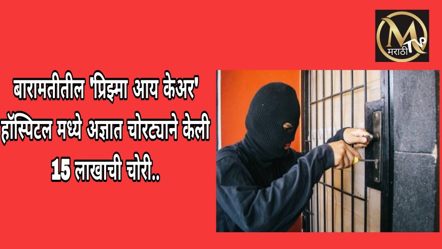 बारामतीतील 'प्रिझ्मा आय केअर' हॉस्पिटल मध्ये अज्ञात चोरट्याने केली 15 लाखाची चोरी..